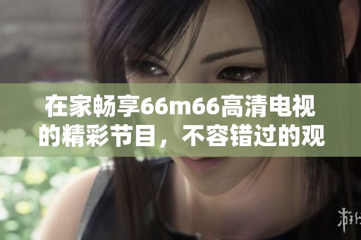 在家畅享66m66高清电视的精彩节目，不容错过的观看体验