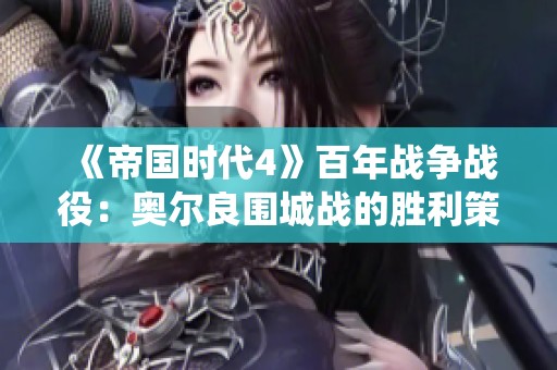 《帝国时代4》百年战争战役：奥尔良围城战的胜利策略与实用技巧解析