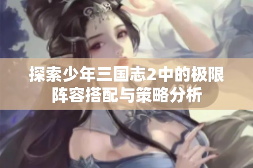 探索少年三国志2中的极限阵容搭配与策略分析