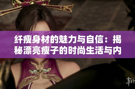 纤瘦身材的魅力与自信：揭秘漂亮瘦子的时尚生活与内心世界