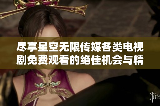 尽享星空无限传媒各类电视剧免费观看的绝佳机会与精彩内容