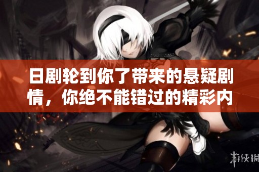 日剧轮到你了带来的悬疑剧情，你绝不能错过的精彩内容解析