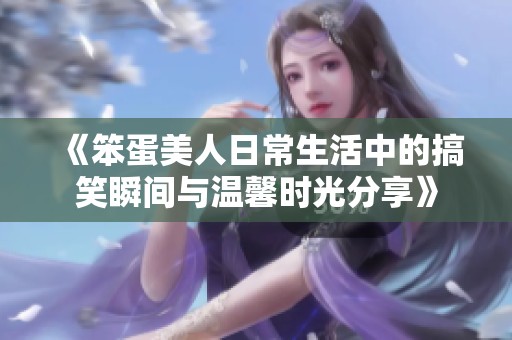 《笨蛋美人日常生活中的搞笑瞬间与温馨时光分享》