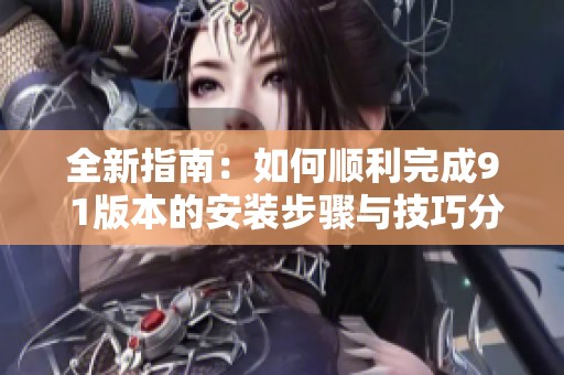 全新指南：如何顺利完成9 1版本的安装步骤与技巧分享
