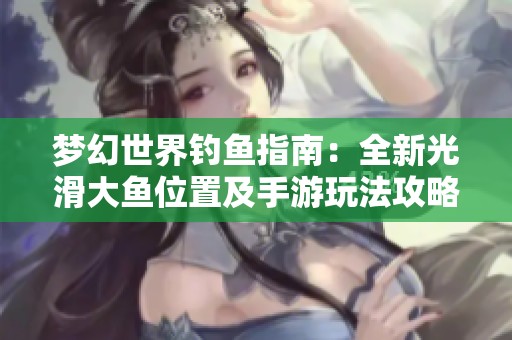 梦幻世界钓鱼指南：全新光滑大鱼位置及手游玩法攻略解析