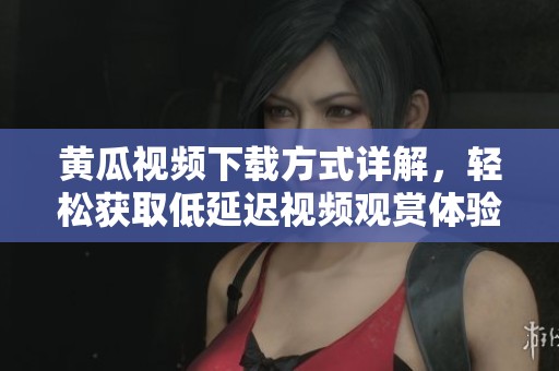 黄瓜视频下载方式详解，轻松获取低延迟视频观赏体验