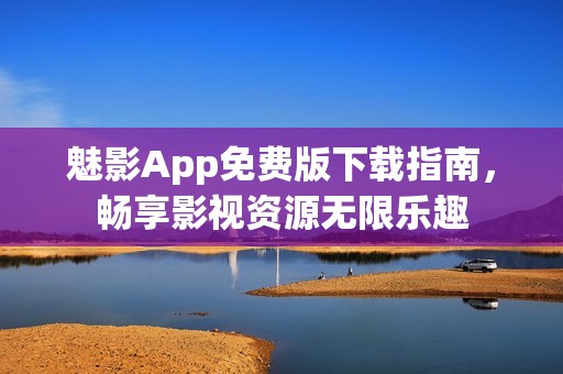 魅影App免费版下载指南，畅享影视资源无限乐趣