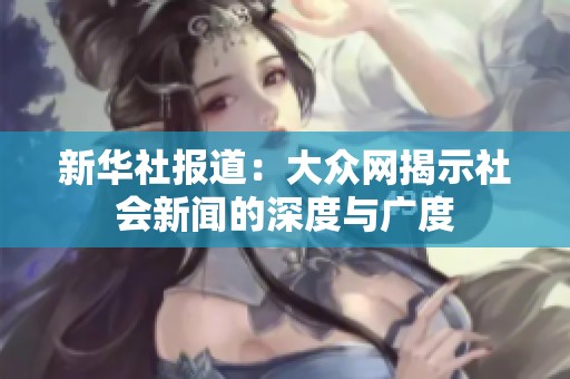 新华社报道：大众网揭示社会新闻的深度与广度
