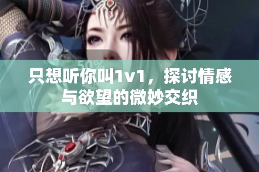 只想听你叫1v1，探讨情感与欲望的微妙交织