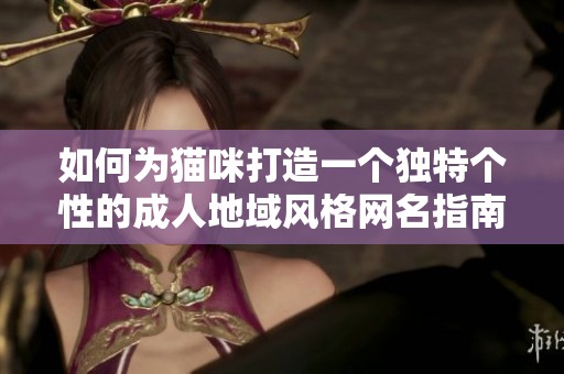 如何为猫咪打造一个独特个性的成人地域风格网名指南
