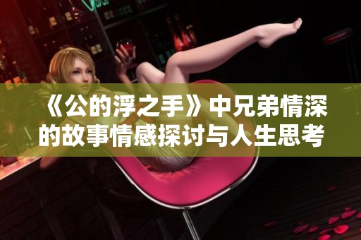 《公的浮之手》中兄弟情深的故事情感探讨与人生思考