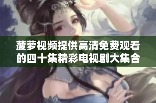 菠萝视频提供高清免费观看的四十集精彩电视剧大集合