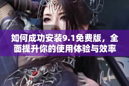 如何成功安装9.1免费版，全面提升你的使用体验与效率