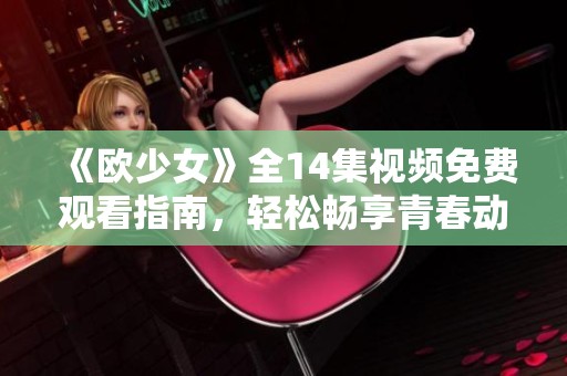 《欧少女》全14集视频免费观看指南，轻松畅享青春动漫之旅