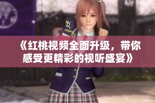 《红桃视频全面升级，带你感受更精彩的视听盛宴》