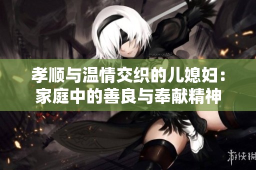 孝顺与温情交织的儿媳妇：家庭中的善良与奉献精神