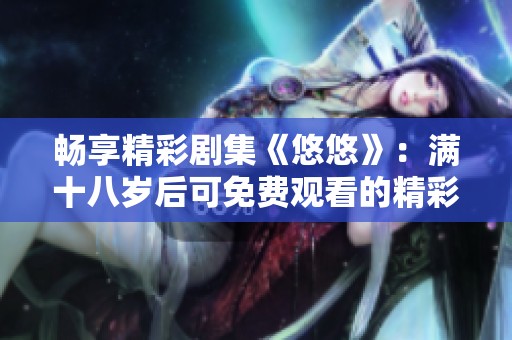 畅享精彩剧集《悠悠》：满十八岁后可免费观看的精彩人生故事