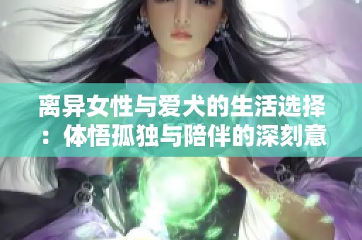 离异女性与爱犬的生活选择：体悟孤独与陪伴的深刻意义