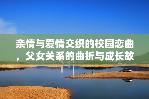 亲情与爱情交织的校园恋曲，父女关系的曲折与成长故事