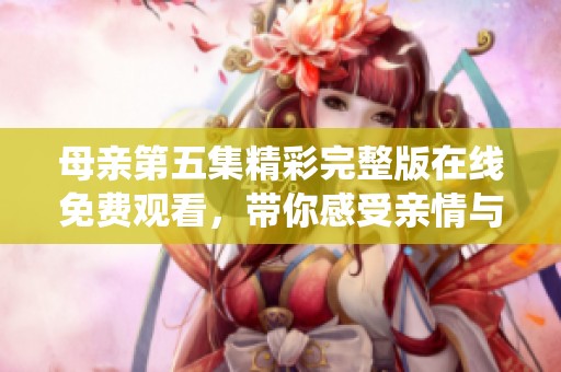 母亲第五集精彩完整版在线免费观看，带你感受亲情与温暖的深度演绎
