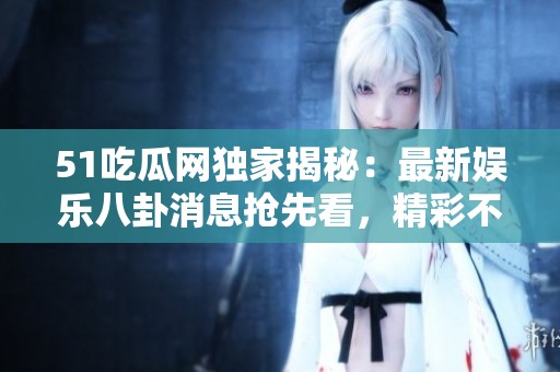 51吃瓜网独家揭秘：最新娱乐八卦消息抢先看，精彩不断！