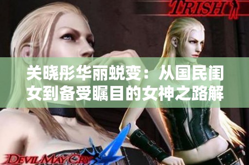 关晓彤华丽蜕变：从国民闺女到备受瞩目的女神之路解析