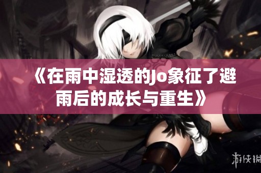 《在雨中湿透的Jo象征了避雨后的成长与重生》