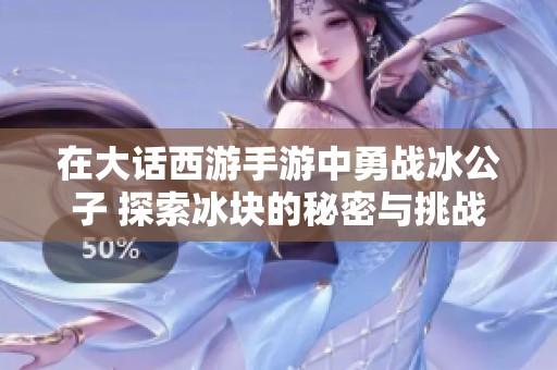 在大话西游手游中勇战冰公子 探索冰块的秘密与挑战
