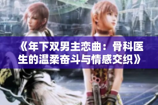 《年下双男主恋曲：骨科医生的温柔奋斗与情感交织》
