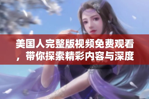 美国人完整版视频免费观看，带你探索精彩内容与深度解读