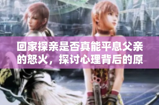 回家探亲是否真能平息父亲的怒火，探讨心理背后的原因与影响