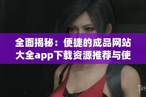 全面揭秘：便捷的成品网站大全app下载资源推荐与使用指南