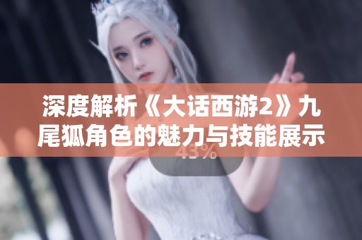 深度解析《大话西游2》九尾狐角色的魅力与技能展示