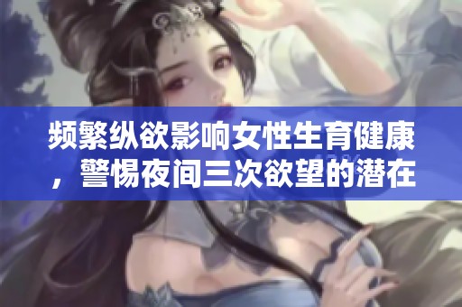 频繁纵欲影响女性生育健康，警惕夜间三次欲望的潜在危害
