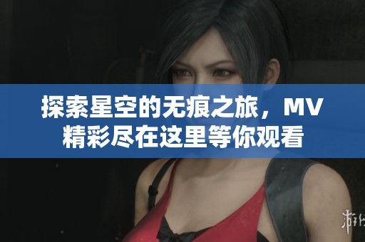 探索星空的无痕之旅，MV精彩尽在这里等你观看