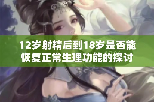 12岁射精后到18岁是否能恢复正常生理功能的探讨