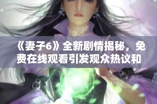《妻子6》全新剧情揭秘，免费在线观看引发观众热议和期待