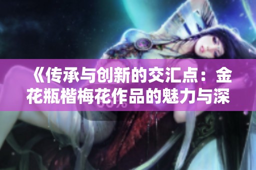 《传承与创新的交汇点：金花瓶楷梅花作品的魅力与深度解析》