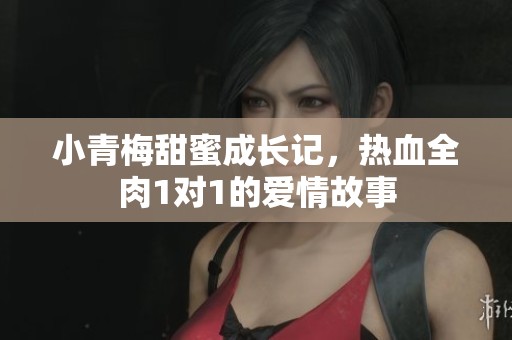 小青梅甜蜜成长记，热血全肉1对1的爱情故事