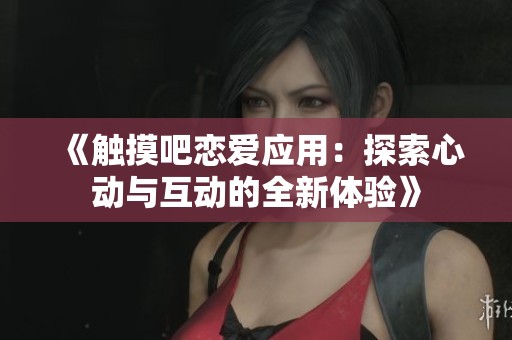 《触摸吧恋爱应用：探索心动与互动的全新体验》
