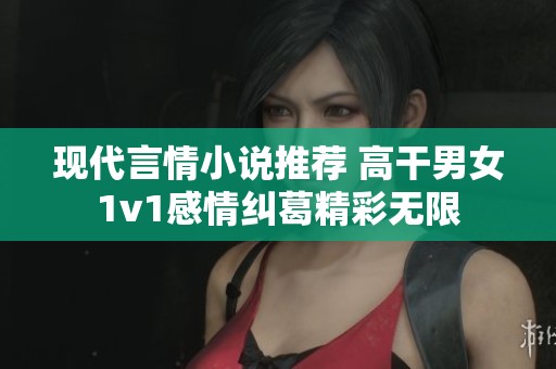 现代言情小说推荐 高干男女1v1感情纠葛精彩无限
