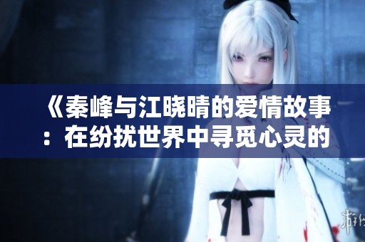《秦峰与江晓晴的爱情故事：在纷扰世界中寻觅心灵的归宿》