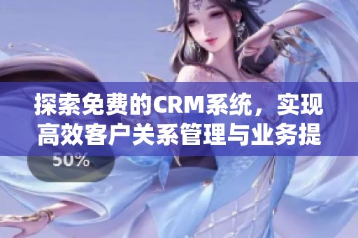 探索免费的CRM系统，实现高效客户关系管理与业务提升