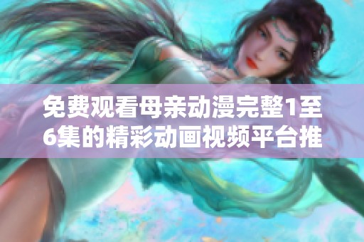 免费观看母亲动漫完整1至6集的精彩动画视频平台推荐