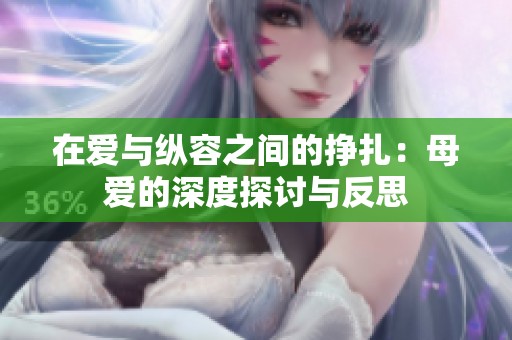 在爱与纵容之间的挣扎：母爱的深度探讨与反思