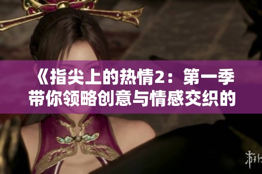 《指尖上的热情2：第一季带你领略创意与情感交织的旅程》