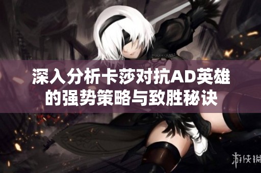 深入分析卡莎对抗AD英雄的强势策略与致胜秘诀