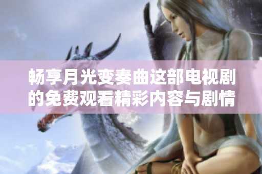 畅享月光变奏曲这部电视剧的免费观看精彩内容与剧情分析