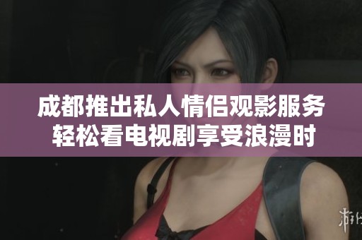 成都推出私人情侣观影服务 轻松看电视剧享受浪漫时光