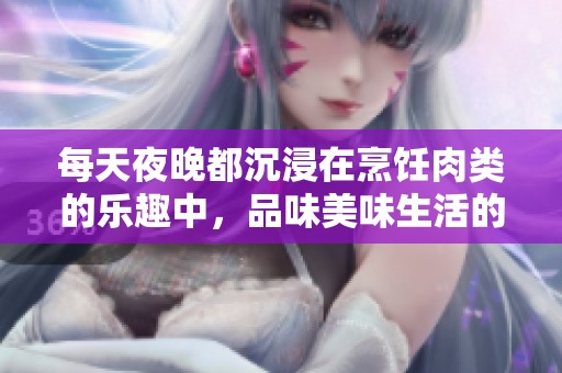 每天夜晚都沉浸在烹饪肉类的乐趣中，品味美味生活的旅程
